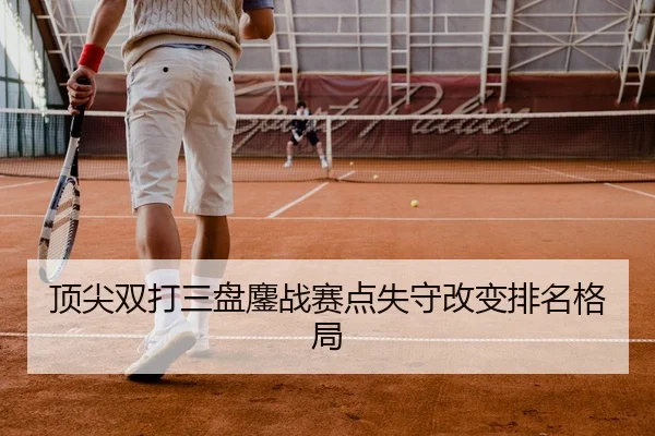 顶尖双打三盘鏖战赛点失守改变排名格局 | OBSports
